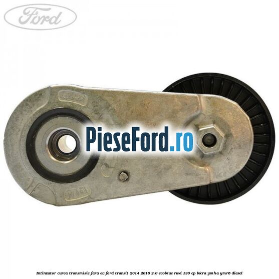 Intinzator curea transmisie fara AC Ford Transit 2014-2018 2.0 EcoBlue RWD 130 cp Intinzator curea transmisie fara AC Ford Transit 2014-2018 2.0 EcoBlue RWD 130 cp BKRA, YMHA, YMR6 diesel