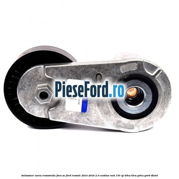 Intinzator curea transmisie fara AC Ford Transit 2014-2018 2.0 EcoBlue RWD 170 cp BLHA, BLRA, YNHA, YNR6 diesel