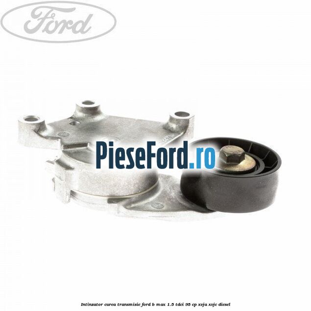 Intinzator curea transmisie Ford B-Max 1.5 TDCi 95 cp XVJA, XVJC diesel