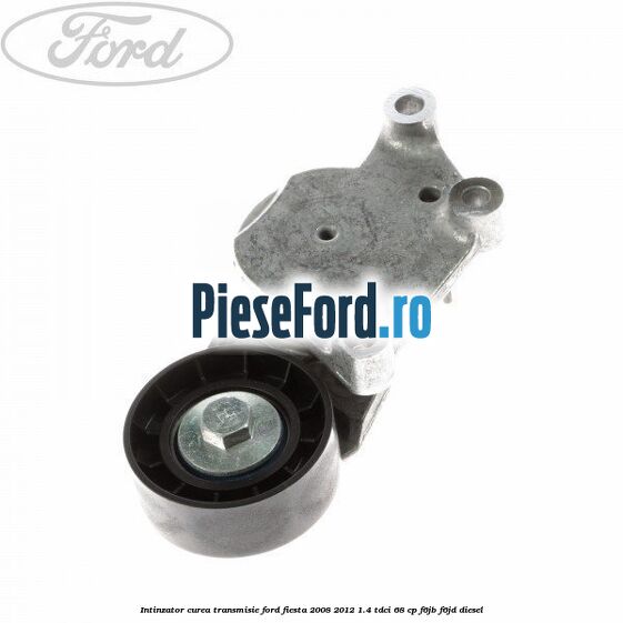 Intinzator curea transmisie Ford Fiesta 2008-2012 1.4 TDCi 68 cp F6JB, F6JD diesel