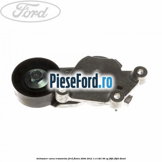 Intinzator curea transmisie Ford Fiesta 2008-2012 1.4 TDCi 68 cp F6JB, F6JD diesel