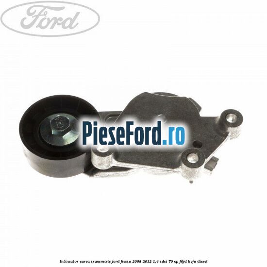 Intinzator curea transmisie Ford Fiesta 2008-2012 1.4 TDCi 70 cp Intinzator curea transmisie Ford Fiesta 2008-2012 1.4 TDCi 70 cp F6JD, KVJA diesel