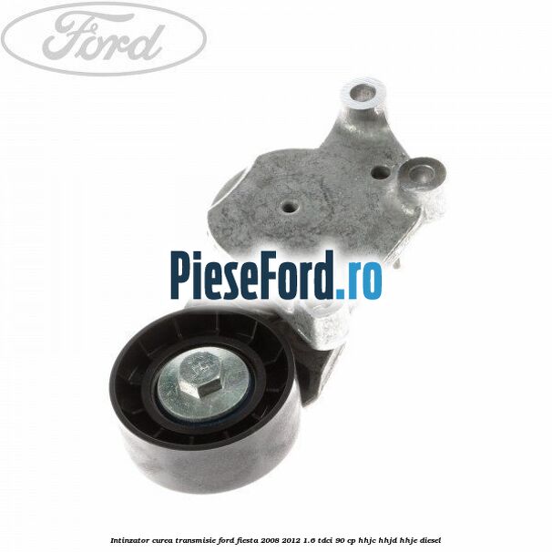 Intinzator curea transmisie Ford Fiesta 2008-2012 1.6 TDCi 90 cp HHJC, HHJD, HHJE diesel
