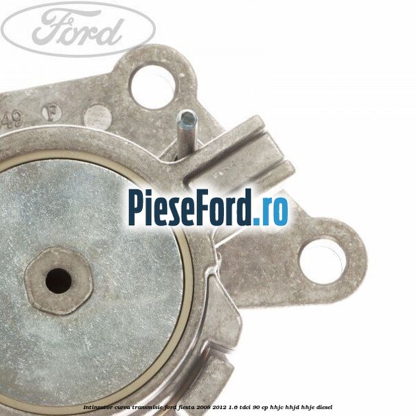 Intinzator curea transmisie Ford Fiesta 2008-2012 1.6 TDCi 90 cp HHJC, HHJD, HHJE diesel