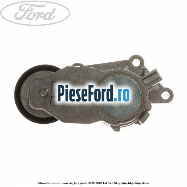 Intinzator curea transmisie Ford Fiesta 2008-2012 1.6 TDCi 90 cp HHJC, HHJD, HHJE diesel