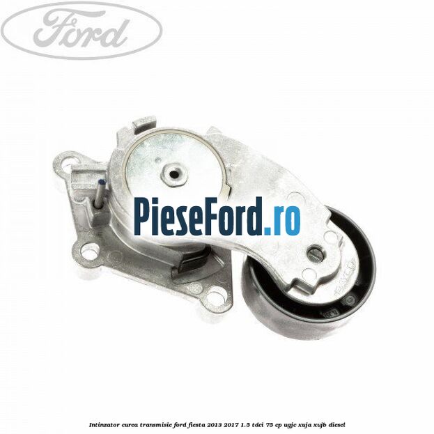 Intinzator curea transmisie Ford Fiesta 2013-2017 1.5 TDCi 75 cp UGJC, XUJA, XUJB diesel