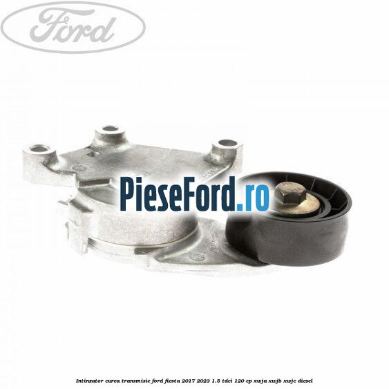 Intinzator curea transmisie Ford Fiesta 2017-2023 1.5 TDCi 120 cp XWJA, XWJB, XWJC diesel