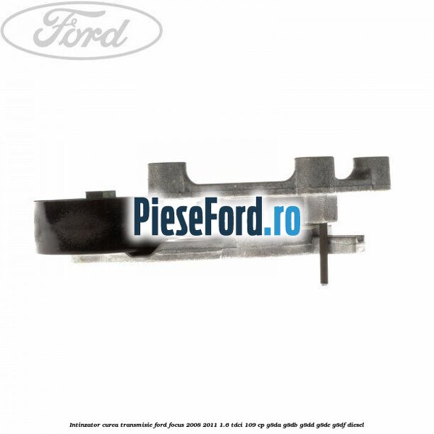 Intinzator curea transmisie Ford Focus 2008-2011 1.6 TDCi 109 cp G8DA, G8DB, G8DD, G8DE, G8DF diesel