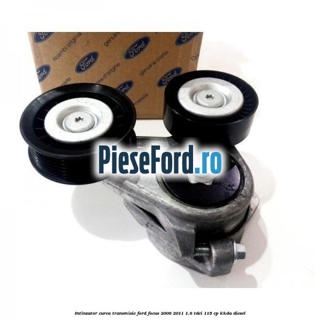 Intinzator curea transmisie Ford Focus 2008-2011 1.8 TDCi 115 cp KKDA diesel