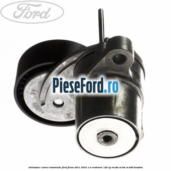Intinzator curea transmisie Ford Focus 2011-2014 1.0 EcoBoost 125 cp M1DA, M1DC, M1DD benzina