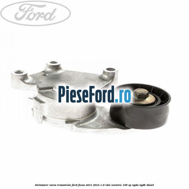 Intinzator curea transmisie Ford Focus 2011-2014 1.6 TDCi ECOnetic 105 cp NGDA, NGDB diesel