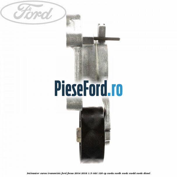 Intinzator curea transmisie Ford Focus 2014-2018 1.5 TDCi 120 cp XWDA, XWDB, XWDC, XWDD, XWDE diesel
