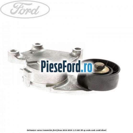 Intinzator curea transmisie Ford Focus 2014-2018 1.5 TDCi 95 cp XXDA, XXDC, XXDD diesel