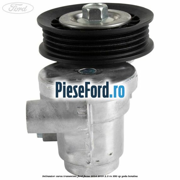 Intinzator curea transmisie Ford Focus 2014-2018 2.3 RS 350 cp YVDA benzina