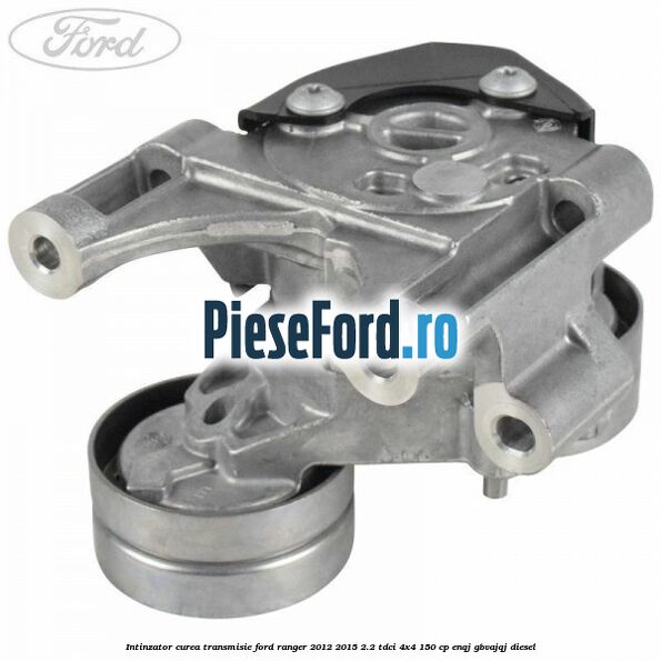 Intinzator curea transmisie Ford Ranger 2012-2015 2.2 TDCi 4x4 150 cp Intinzator curea transmisie Ford Ranger 2012-2015 2.2 TDCi 4x4 150 cp ENQJ, GBVAJQJ diesel