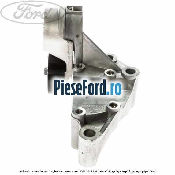 Intinzator curea transmisie Ford Tourneo Connect 2002-2014 1.8 Turbo Di 90 cp HCPA, HCPB, HCPC, HCPD, P9PA diesel