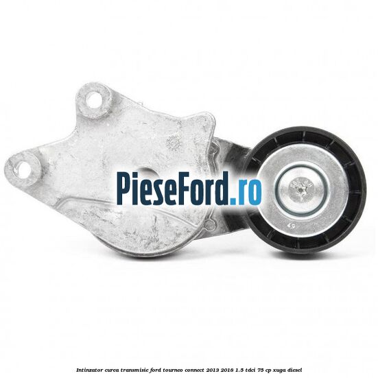 Intinzator curea transmisie Ford Tourneo Connect 2013-2018 1.5 TDCi 75 cp XUGA diesel
