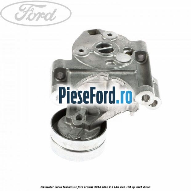 Intinzator curea transmisie Ford Transit 2014-2018 2.2 TDCi RWD 135 cp UHR5 diesel