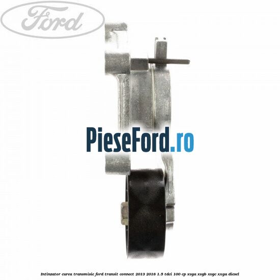 Intinzator curea transmisie Ford Transit Connect 2013-2018 1.5 TDCi 100 cp XVGA, XVGB, XVGC, XXGA diesel