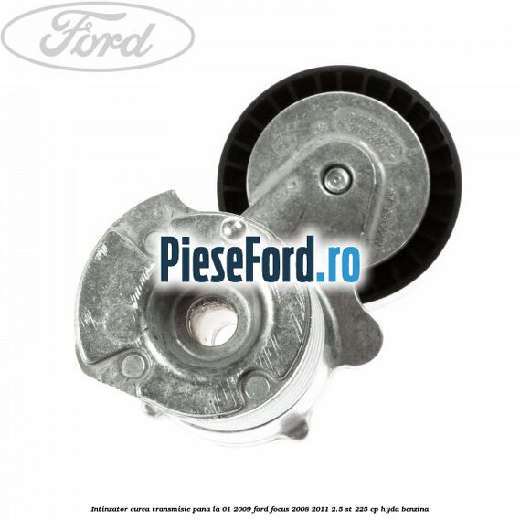 Intinzator curea transmisie pana la 01/2009 Ford Focus 2008-2011 2.5 ST 225 cp HYDA benzina
