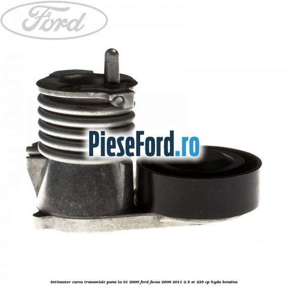 Intinzator curea transmisie pana la 01/2009 Ford Focus 2008-2011 2.5 ST 225 cp HYDA benzina