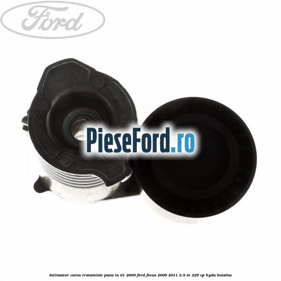 Intinzator curea transmisie pana la 01/2009 Ford Focus 2008-2011 2.5 ST 225 cp HYDA benzina