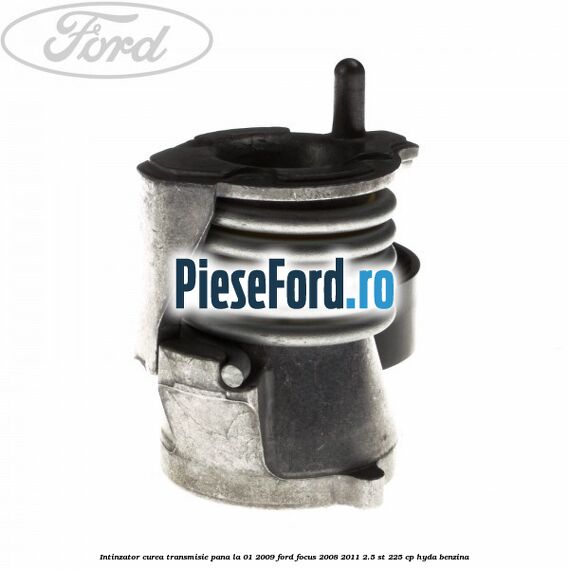 Intinzator curea transmisie pana la 01/2009 Ford Focus 2008-2011 2.5 ST 225 cp HYDA benzina