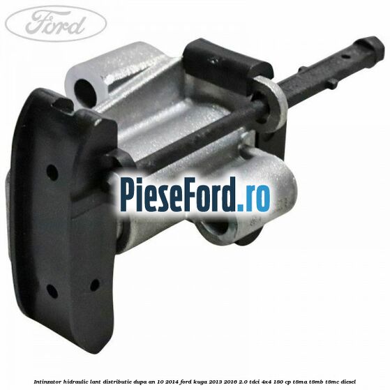 Intinzator hidraulic lant distributie dupa an 10/2014 Ford Kuga 2013-2016 2.0 TDCi 4x4 180 cp T8MA, T8MB, T8MC diesel