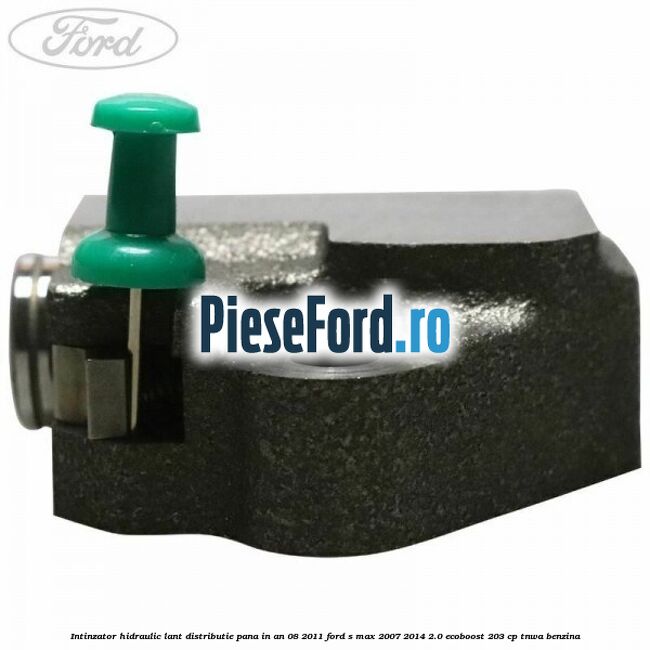 Intinzator hidraulic lant distributie pana in an 08/2011 Ford S-Max 2007-2014 2.0 EcoBoost 203 cp Intinzator hidraulic lant distributie pana in an 08/2011 Ford S-Max 2007-2014 2.0 EcoBoost 203 cp TNWA benzina