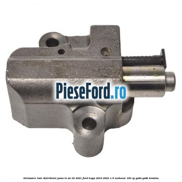 Intinzator lant distributie pana in an 02/2021 Ford Kuga 2019-2023 1.5 EcoBoost 150 cp YZDA, YZDB benzina