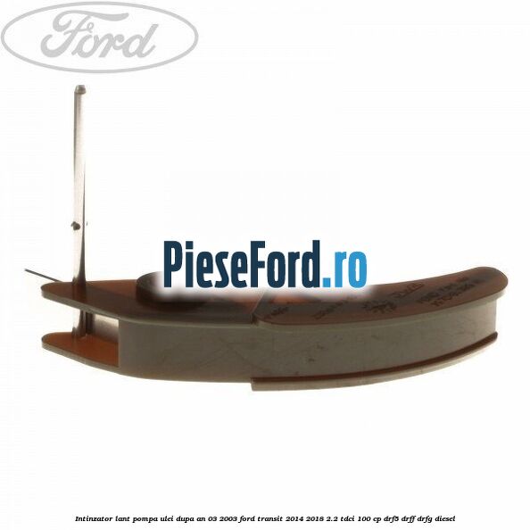 Intinzator lant pompa ulei dupa an 03/2003 Ford Transit 2014-2018 2.2 TDCi 100 cp DRF5, DRFF, DRFG diesel