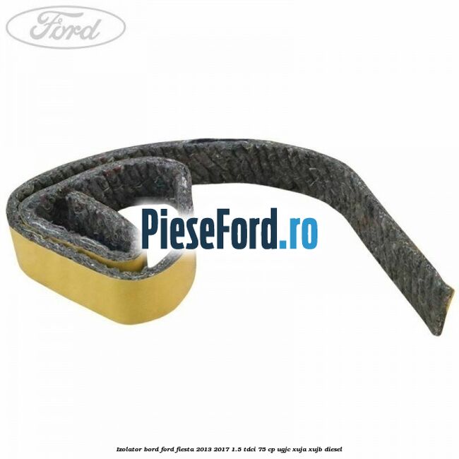 Izolator bord Ford Fiesta 2013-2017 1.5 TDCi 75 cp Izolator bord Ford Fiesta 2013-2017 1.5 TDCi 75 cp UGJC, XUJA, XUJB diesel