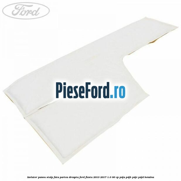 Izolator panou stalp fata partea dreapta Ford Fiesta 2013-2017 1.0 80 cp P4JA, P4JB, P4JC, P4JD benzina