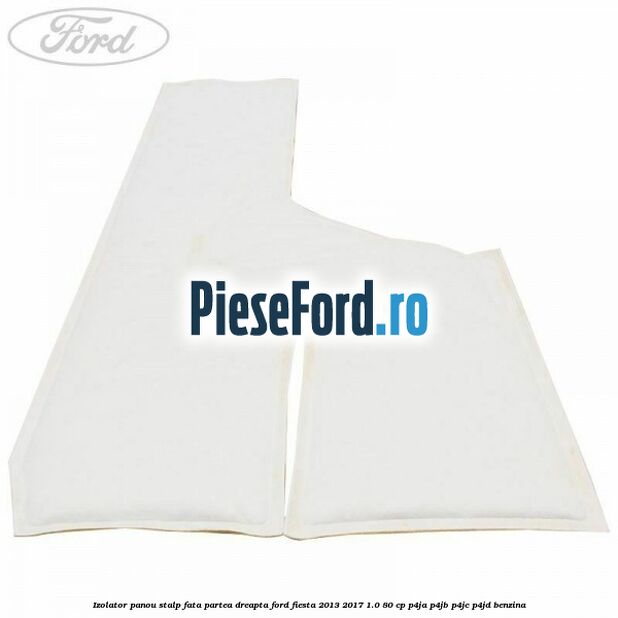 Izolator panou stalp fata partea dreapta Ford Fiesta 2013-2017 1.0 80 cp P4JA, P4JB, P4JC, P4JD benzina