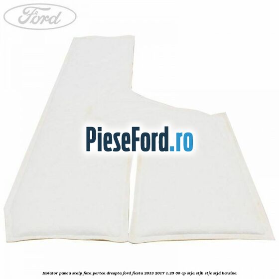 Izolator panou stalp fata partea dreapta Ford Fiesta 2013-2017 1.25 60 cp STJA, STJB, STJC, STJD benzina