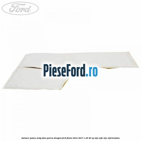 Izolator panou stalp fata partea dreapta Ford Fiesta 2013-2017 1.25 60 cp STJA, STJB, STJC, STJD benzina