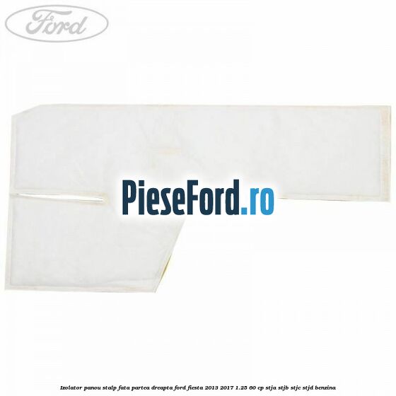 Izolator panou stalp fata partea dreapta Ford Fiesta 2013-2017 1.25 60 cp STJA, STJB, STJC, STJD benzina