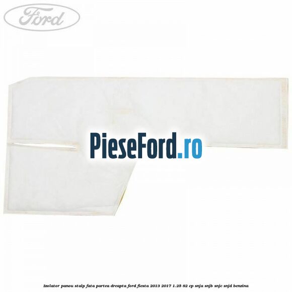 Izolator panou stalp fata partea dreapta Ford Fiesta 2013-2017 1.25 82 cp SNJA, SNJB, SNJC, SNJD benzina
