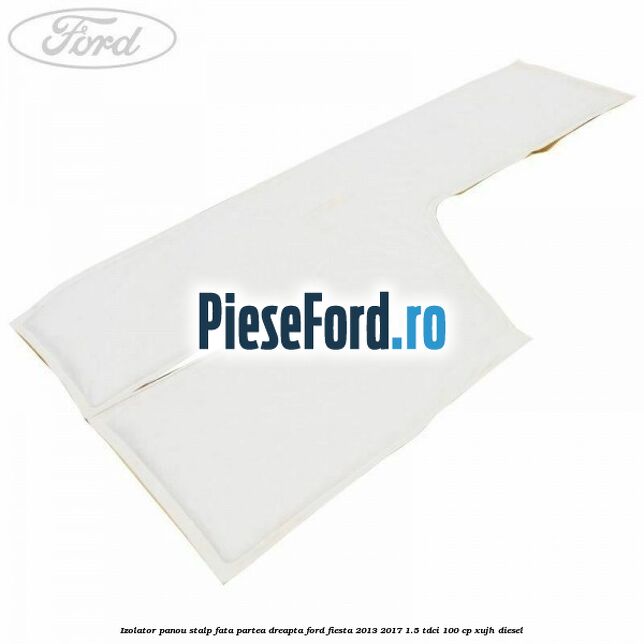 Izolator panou stalp fata partea dreapta Ford Fiesta 2013-2017 1.5 TDCi 100 cp XUJH diesel