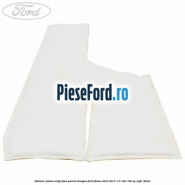 Izolator panou stalp fata partea dreapta Ford Fiesta 2013-2017 1.5 TDCi 100 cp Izolator panou stalp fata partea dreapta Ford Fiesta 2013-2017 1.5 TDCi 100 cp XUJH diesel