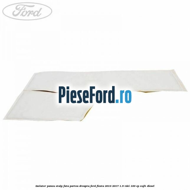 Izolator panou stalp fata partea dreapta Ford Fiesta 2013-2017 1.5 TDCi 100 cp Izolator panou stalp fata partea dreapta Ford Fiesta 2013-2017 1.5 TDCi 100 cp XUJH diesel