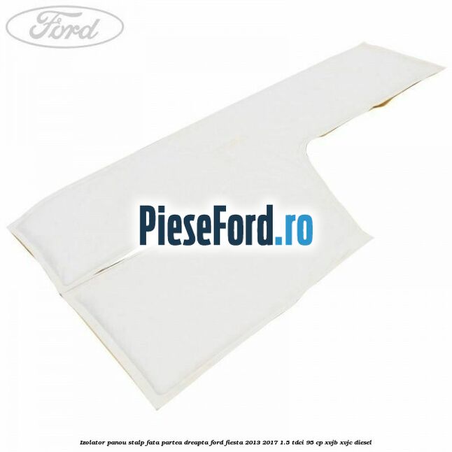 Izolator panou stalp fata partea dreapta Ford Fiesta 2013-2017 1.5 TDCi 95 cp XVJB, XVJC diesel