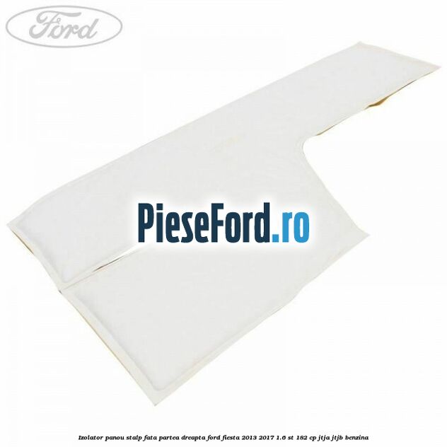 Izolator panou stalp fata partea dreapta Ford Fiesta 2013-2017 1.6 ST 182 cp JTJA, JTJB benzina