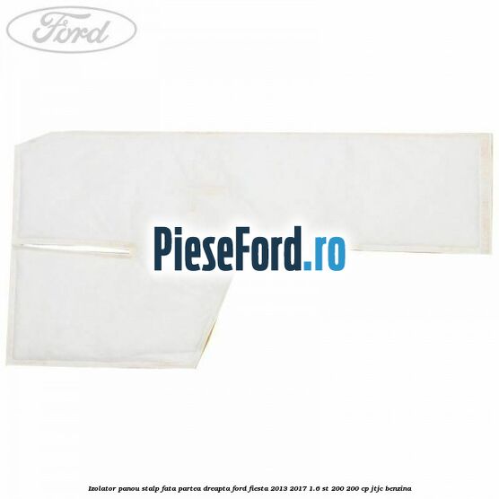Izolator panou stalp fata partea dreapta Ford Fiesta 2013-2017 1.6 ST 200 200 cp JTJC benzina