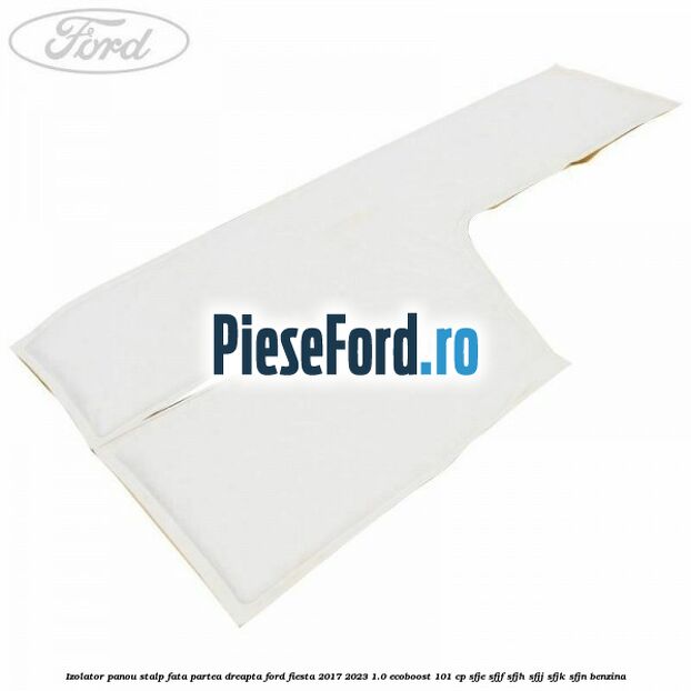 Izolator panou stalp fata partea dreapta Ford Fiesta 2017-2023 1.0 EcoBoost 101 cp SFJE, SFJF, SFJH, SFJJ, SFJK, SFJN benzina