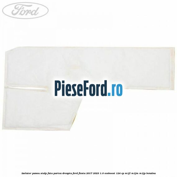Izolator panou stalp fata partea dreapta Ford Fiesta 2017-2023 1.0 EcoBoost 124 cp M1JL, M1JM, M1JP benzina
