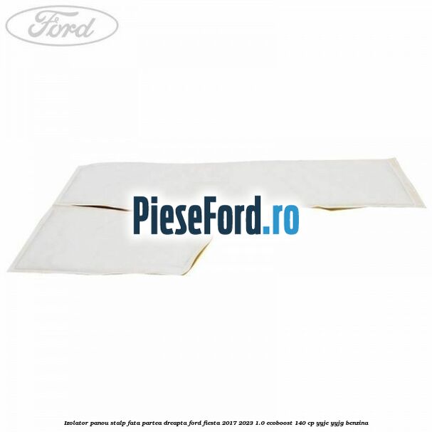 Izolator panou stalp fata partea dreapta Ford Fiesta 2017-2023 1.0 EcoBoost 140 cp YYJE, YYJG benzina