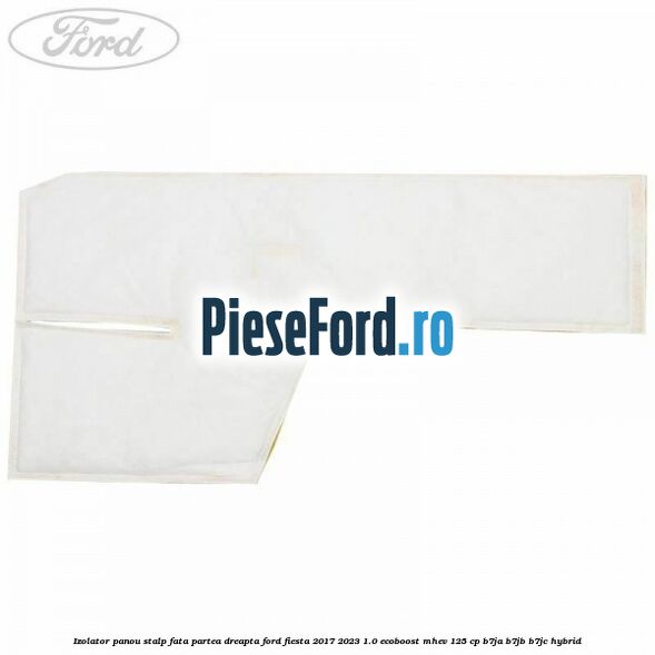 Izolator panou stalp fata partea dreapta Ford Fiesta 2017-2023 1.0 EcoBoost mHEV 125 cp B7JA, B7JB, B7JC Hybrid