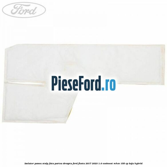 Izolator panou stalp fata partea dreapta Ford Fiesta 2017-2023 1.0 EcoBoost mHEV 155 cp BZJA Hybrid