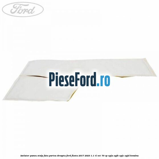 Izolator panou stalp fata partea dreapta Ford Fiesta 2017-2023 1.1 Ti-VCT 70 cp XPJA, XPJB, XPJC, XPJD benzina